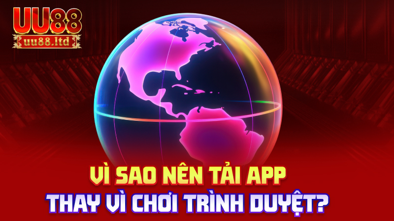Vì sao nên tải app thay vì chơi trình duyệt?